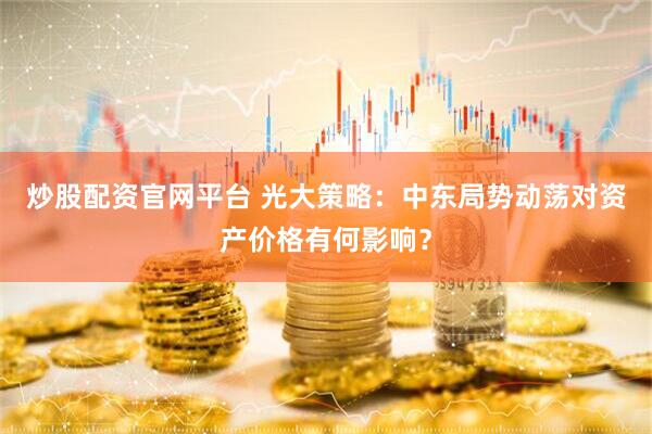 炒股配资官网平台 光大策略：中东局势动荡对资产价格有何影响？