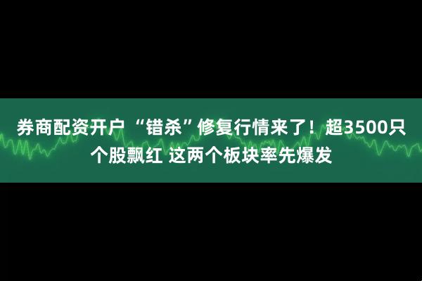 券商配资开户 “错杀”修复行情来了！超3500只个股飘红 这两个板块率先爆发
