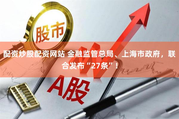 配资炒股配资网站 金融监管总局、上海市政府，联合发布“27条”！