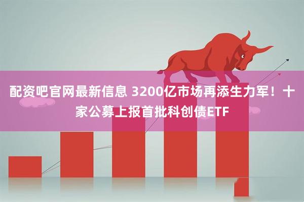 配资吧官网最新信息 3200亿市场再添生力军！十家公募上报首批科创债ETF