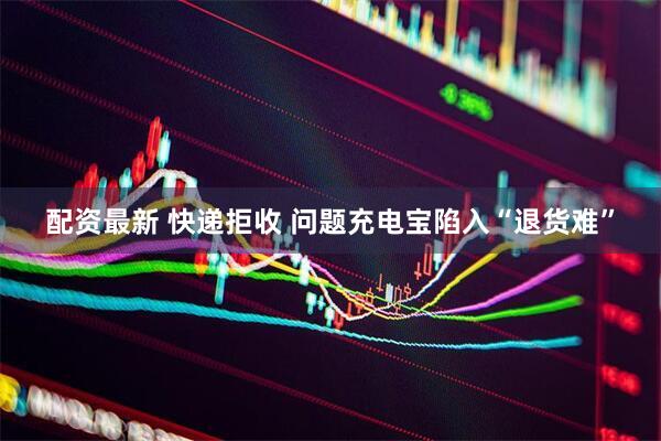配资最新 快递拒收 问题充电宝陷入“退货难”