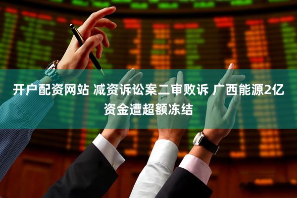 开户配资网站 减资诉讼案二审败诉 广西能源2亿资金遭超额冻结