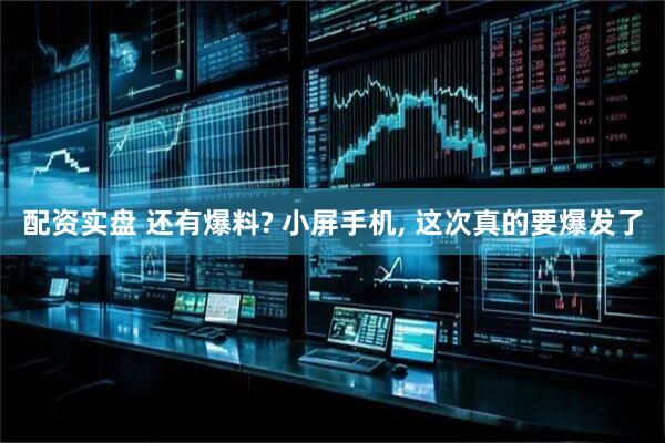 配资实盘 还有爆料? 小屏手机, 这次真的要爆发了