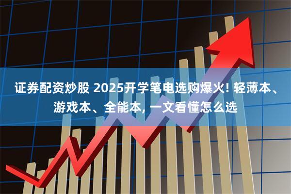 证券配资炒股 2025开学笔电选购爆火! 轻薄本、游戏本、全能本, 一文看懂怎么选