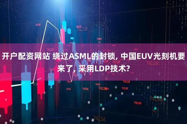 开户配资网站 绕过ASML的封锁, 中国EUV光刻机要来了, 采用LDP技术?