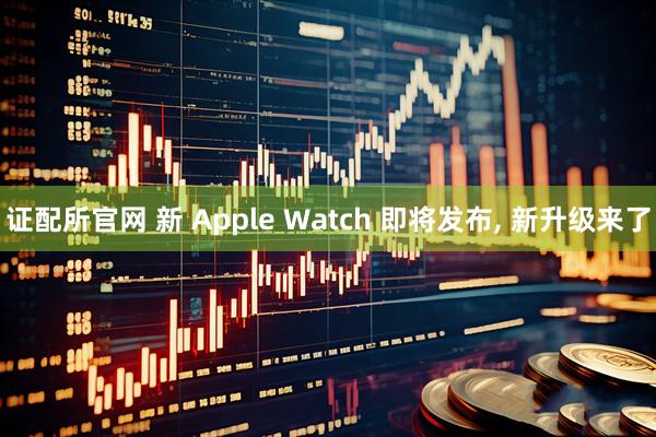 证配所官网 新 Apple Watch 即将发布, 新升级来了