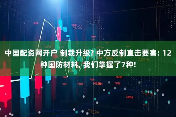 中国配资网开户 制裁升级? 中方反制直击要害: 12种国防材料, 我们掌握了7种!