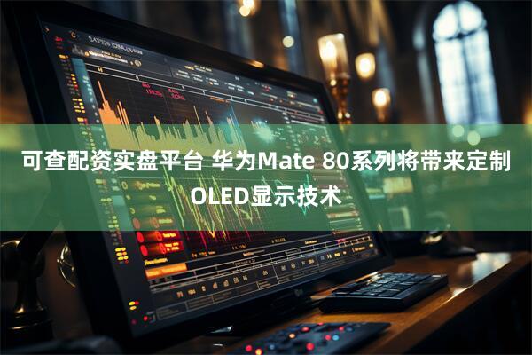 可查配资实盘平台 华为Mate 80系列将带来定制OLED显示技术
