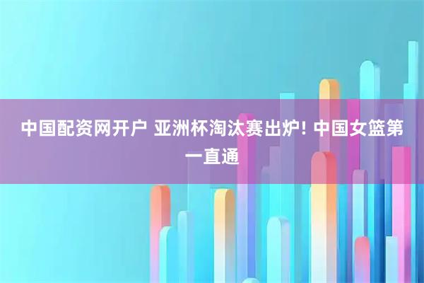 中国配资网开户 亚洲杯淘汰赛出炉! 中国女篮第一直通