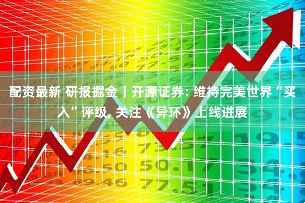 配资最新 研报掘金丨开源证券: 维持完美世界“买入”评级, 关注《异环》上线进展
