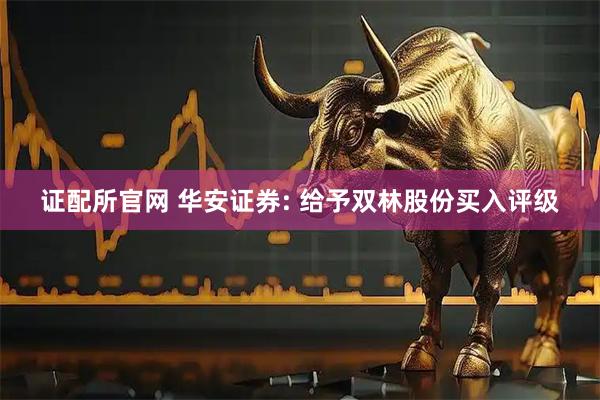 证配所官网 华安证券: 给予双林股份买入评级