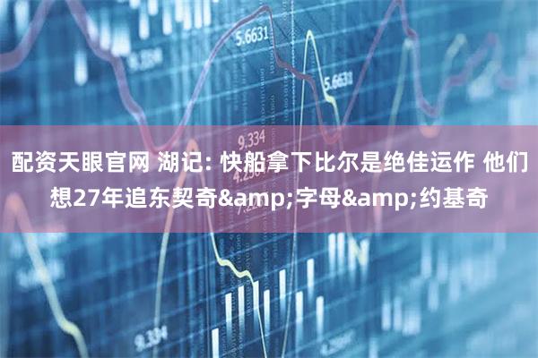 配资天眼官网 湖记: 快船拿下比尔是绝佳运作 他们想27年追东契奇&字母&约基奇