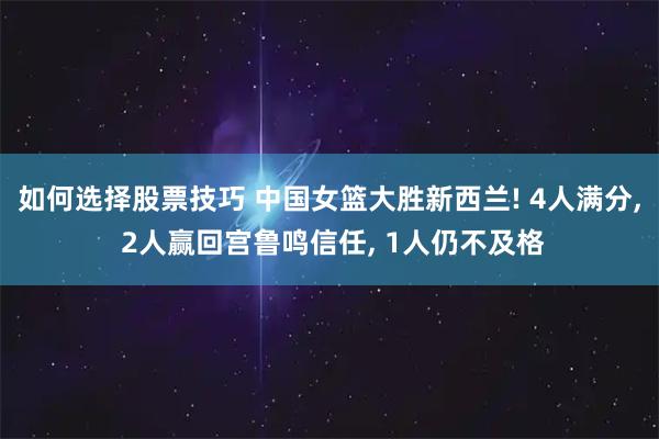 如何选择股票技巧 中国女篮大胜新西兰! 4人满分, 2人赢回宫鲁鸣信任, 1人仍不及格
