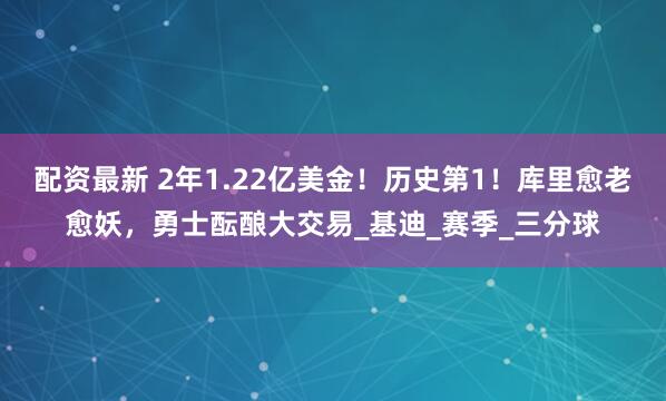 配资最新 2年1.22亿美金！历史第1！库里愈老愈妖，勇士酝酿大交易_基迪_赛季_三分球