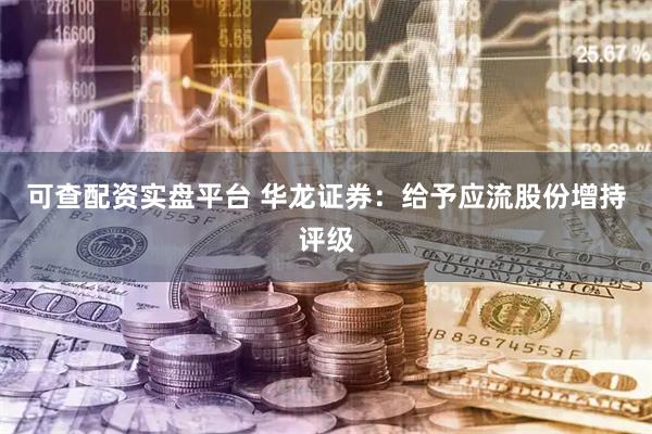 可查配资实盘平台 华龙证券：给予应流股份增持评级