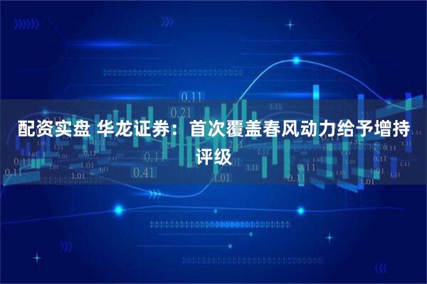 配资实盘 华龙证券：首次覆盖春风动力给予增持评级