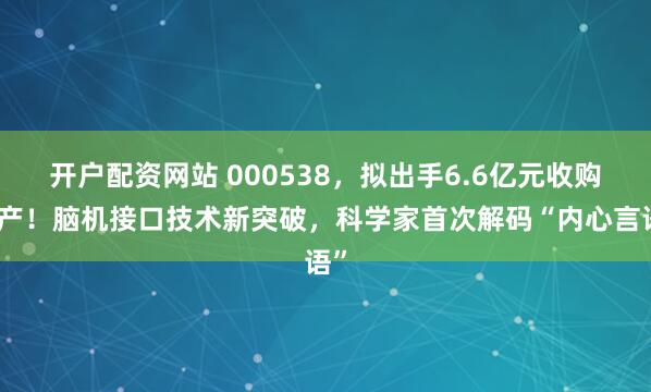 开户配资网站 000538，拟出手6.6亿元收购资产！脑机接口技术新突破，科学家首次解码“内心言语”