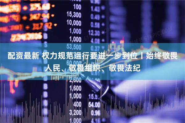 配资最新 权力规范运行要进一步到位丨始终敬畏人民、敬畏组织、敬畏法纪