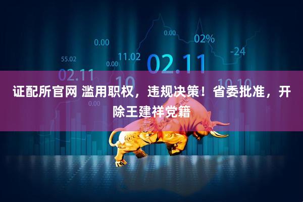 证配所官网 滥用职权，违规决策！省委批准，开除王建祥党籍